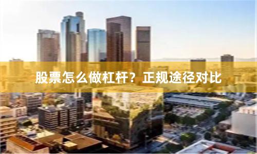 股票怎么做杠杆？正规途径对比