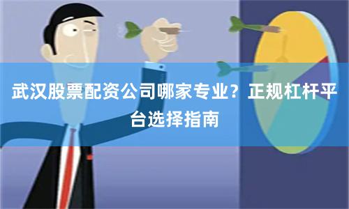 武汉股票配资公司哪家专业？正规杠杆平台选择指南